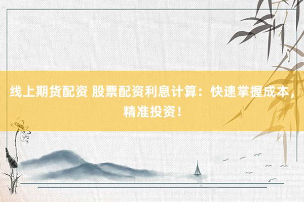 线上期货配资 股票配资利息计算：快速掌握成本，精准投资！
