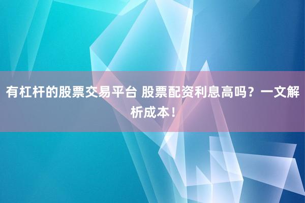 有杠杆的股票交易平台 股票配资利息高吗？一文解析成本！