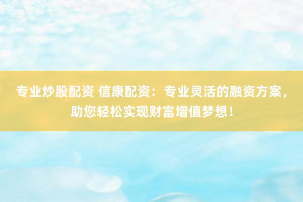 专业炒股配资 信康配资：专业灵活的融资方案，助您轻松实现财富增值梦想！