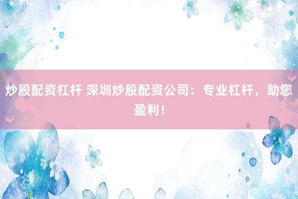 炒股配资杠杆 深圳炒股配资公司：专业杠杆，助您盈利！