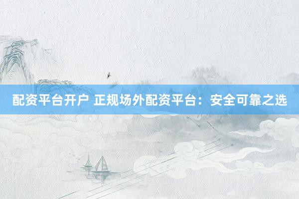 配资平台开户 正规场外配资平台：安全可靠之选