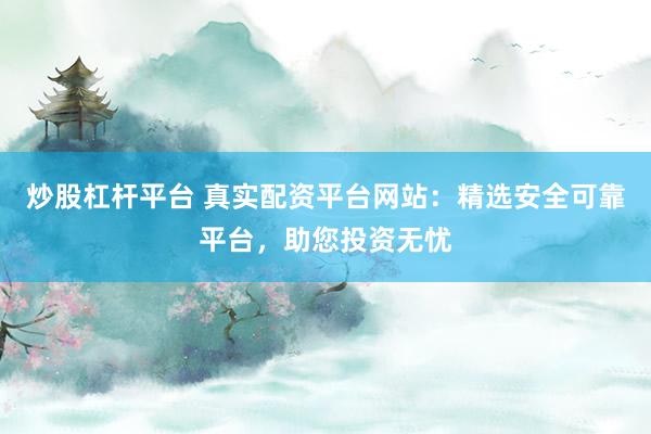 炒股杠杆平台 真实配资平台网站：精选安全可靠平台，助您投资无忧