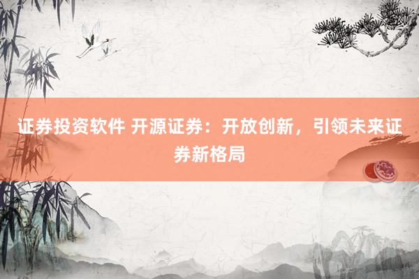 证券投资软件 开源证券：开放创新，引领未来证券新格局