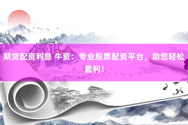 期货配资利息 牛资：专业股票配资平台，助您轻松盈利！