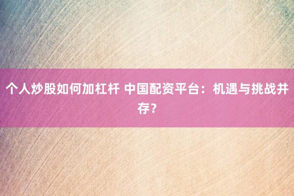 个人炒股如何加杠杆 中国配资平台：机遇与挑战并存？