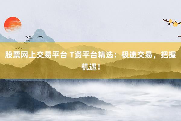 股票网上交易平台 T资平台精选：极速交易，把握机遇！