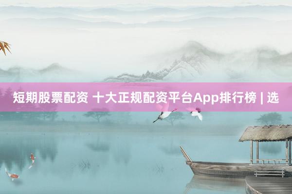 短期股票配资 十大正规配资平台App排行榜 | 选