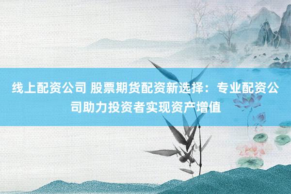线上配资公司 股票期货配资新选择：专业配资公司助力投资者实现资产增值