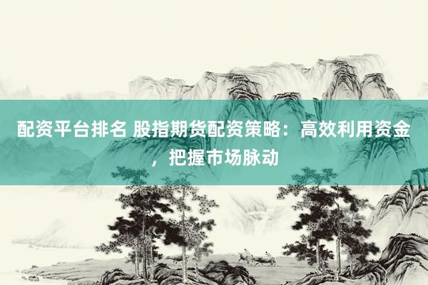 配资平台排名 股指期货配资策略：高效利用资金，把握市场脉动