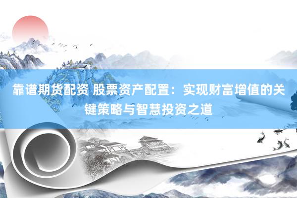 靠谱期货配资 股票资产配置：实现财富增值的关键策略与智慧投资之道