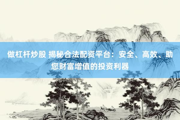 做杠杆炒股 揭秘合法配资平台：安全、高效、助您财富增值的投资利器