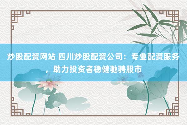 炒股配资网站 四川炒股配资公司：专业配资服务，助力投资者稳健驰骋股市