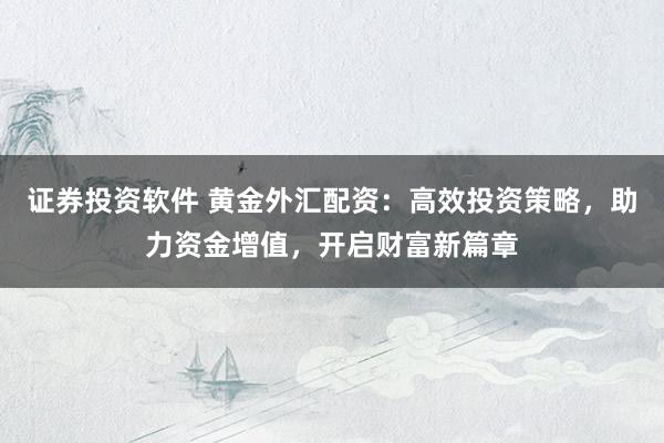 证券投资软件 黄金外汇配资：高效投资策略，助力资金增值，开启财富新篇章