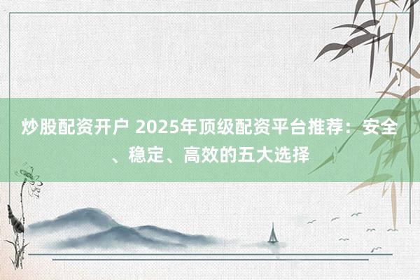 炒股配资开户 2025年顶级配资平台推荐：安全、稳定、高效的五大选择