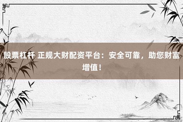 股票杠杆 正规大财配资平台：安全可靠，助您财富增值！
