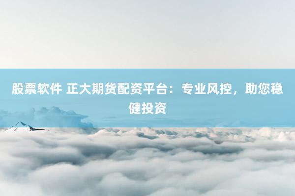 股票软件 正大期货配资平台：专业风控，助您稳健投资