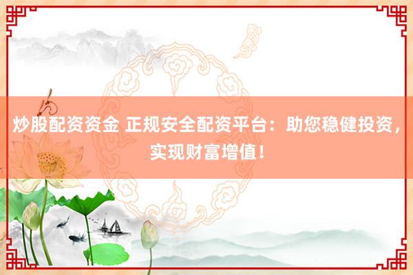 炒股配资资金 正规安全配资平台：助您稳健投资，实现财富增值！