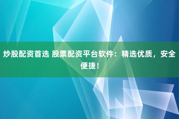 炒股配资首选 股票配资平台软件：精选优质，安全便捷！