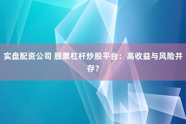实盘配资公司 股票杠杆炒股平台：高收益与风险并存？