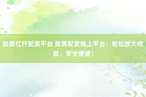 股票杠杆配资平台 股票配资线上平台：轻松放大收益，安全便捷！