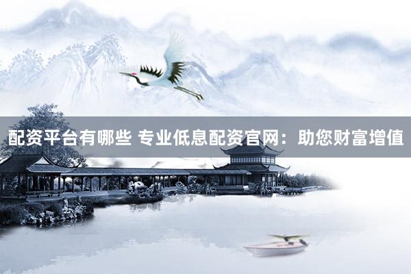 配资平台有哪些 专业低息配资官网：助您财富增值