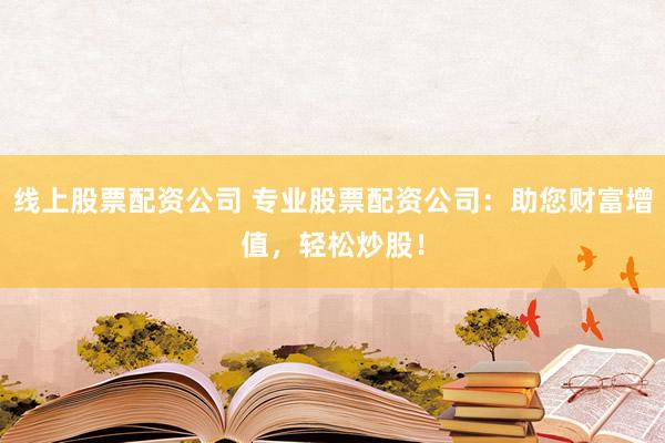 线上股票配资公司 专业股票配资公司：助您财富增值，轻松炒股！