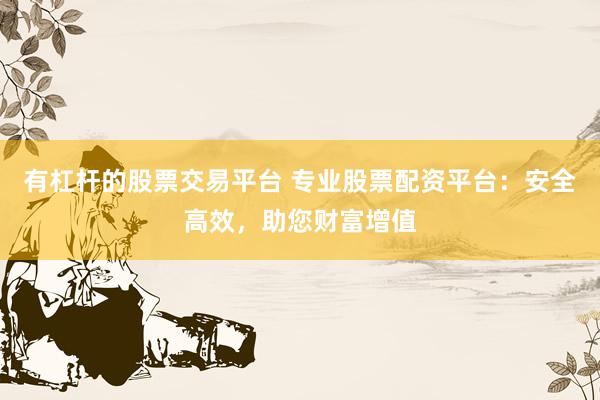 有杠杆的股票交易平台 专业股票配资平台：安全高效，助您财富增值