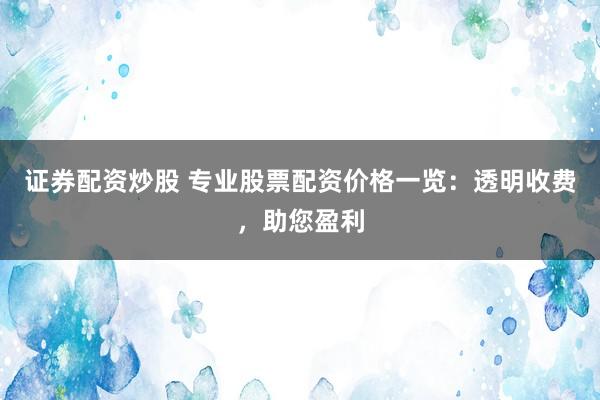 证券配资炒股 专业股票配资价格一览：透明收费，助您盈利