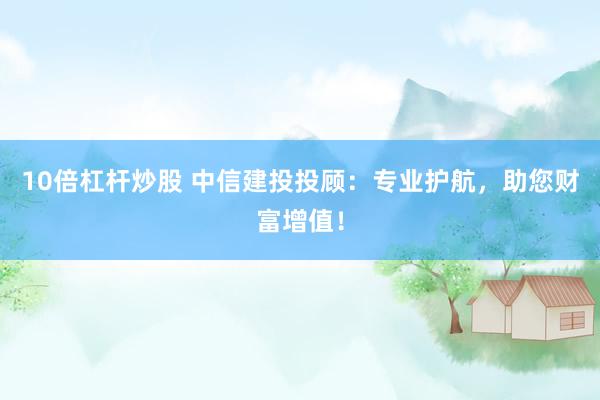 10倍杠杆炒股 中信建投投顾：专业护航，助您财富增值！