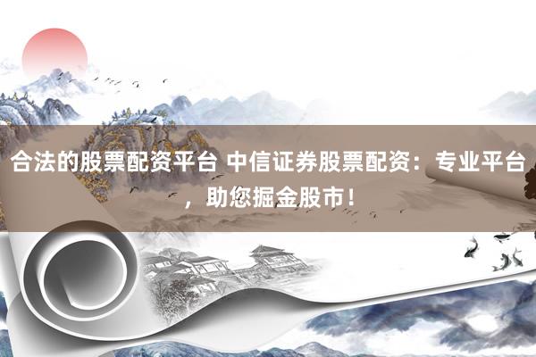 合法的股票配资平台 中信证券股票配资：专业平台，助您掘金股市！