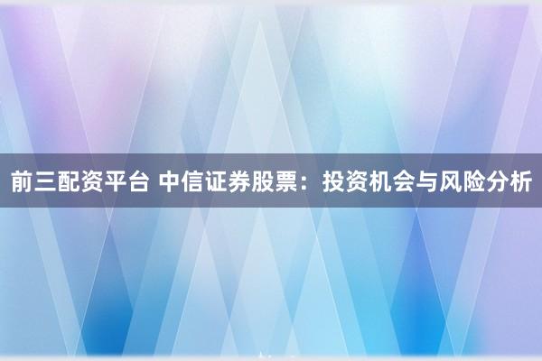 前三配资平台 中信证券股票：投资机会与风险分析
