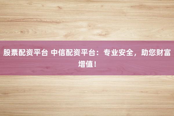 股票配资平台 中信配资平台：专业安全，助您财富增值！