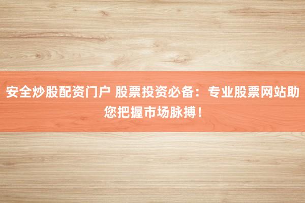安全炒股配资门户 股票投资必备：专业股票网站助您把握市场脉搏！