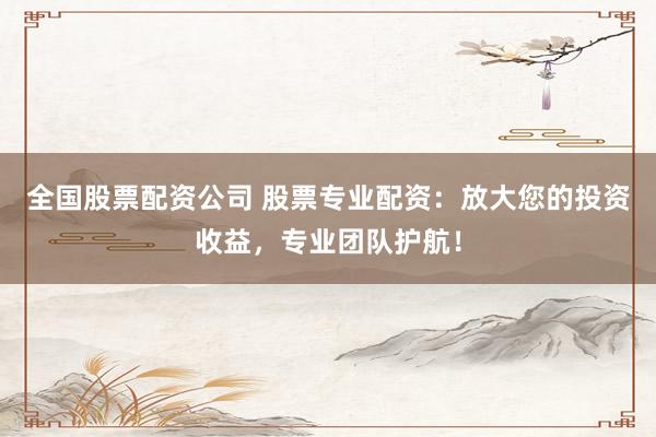 全国股票配资公司 股票专业配资：放大您的投资收益，专业团队护航！