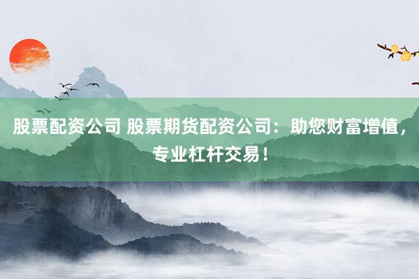 股票配资公司 股票期货配资公司：助您财富增值，专业杠杆交易！