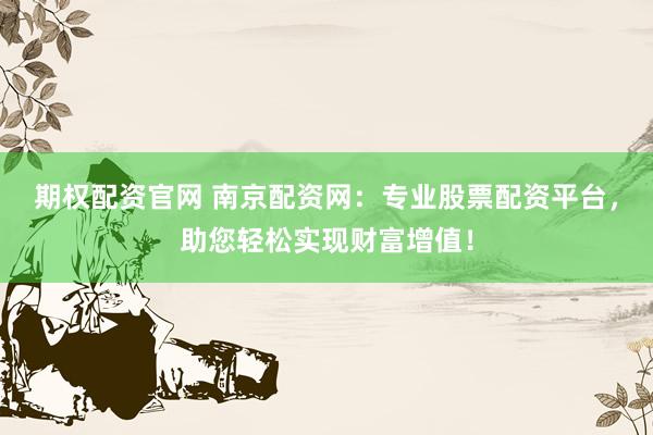 期权配资官网 南京配资网：专业股票配资平台，助您轻松实现财富增值！