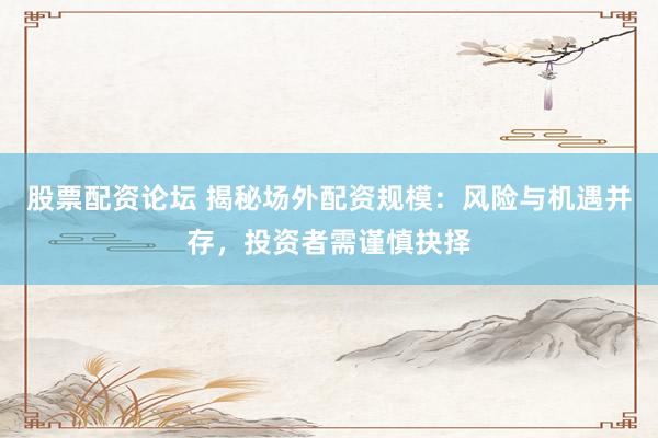 股票配资论坛 揭秘场外配资规模：风险与机遇并存，投资者需谨慎抉择