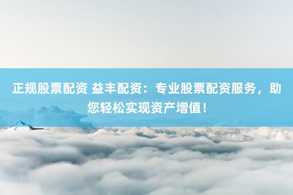 正规股票配资 益丰配资：专业股票配资服务，助您轻松实现资产增值！