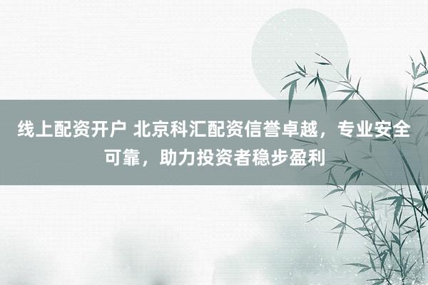 线上配资开户 北京科汇配资信誉卓越，专业安全可靠，助力投资者稳步盈利
