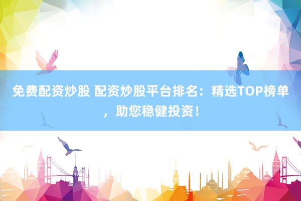 免费配资炒股 配资炒股平台排名：精选TOP榜单，助您稳健投资！