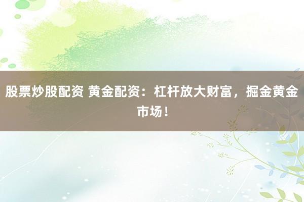 股票炒股配资 黄金配资：杠杆放大财富，掘金黄金市场！