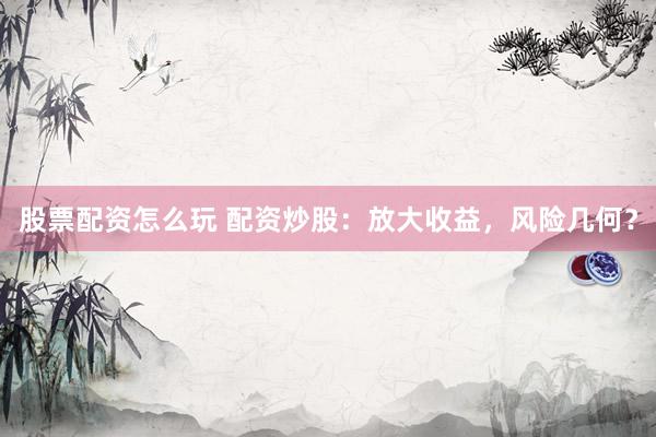 股票配资怎么玩 配资炒股：放大收益，风险几何？
