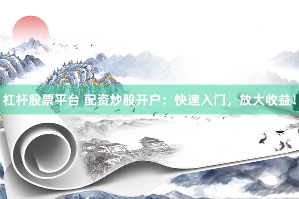 杠杆股票平台 配资炒股开户：快速入门，放大收益！