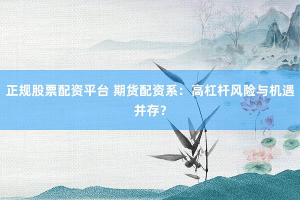 正规股票配资平台 期货配资系：高杠杆风险与机遇并存？