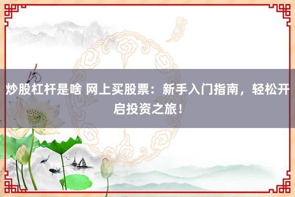 炒股杠杆是啥 网上买股票：新手入门指南，轻松开启投资之旅！