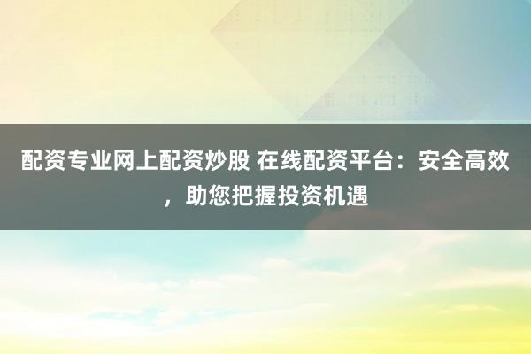 配资专业网上配资炒股 在线配资平台：安全高效，助您把握投资机遇