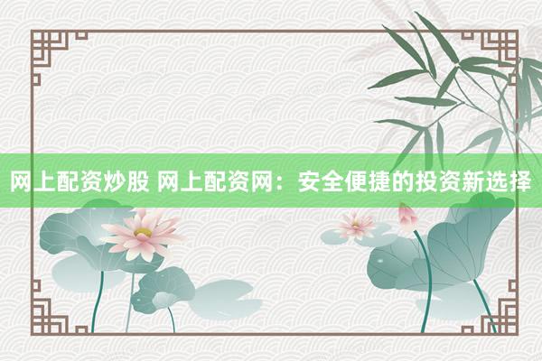 网上配资炒股 网上配资网：安全便捷的投资新选择