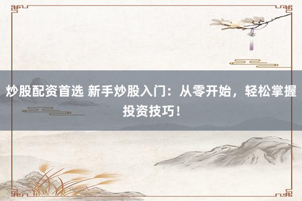 炒股配资首选 新手炒股入门：从零开始，轻松掌握投资技巧！
