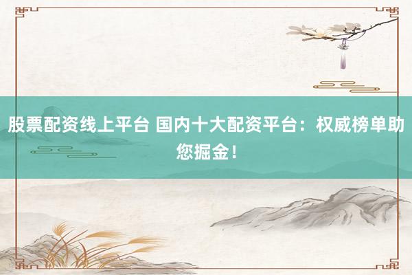股票配资线上平台 国内十大配资平台：权威榜单助您掘金！