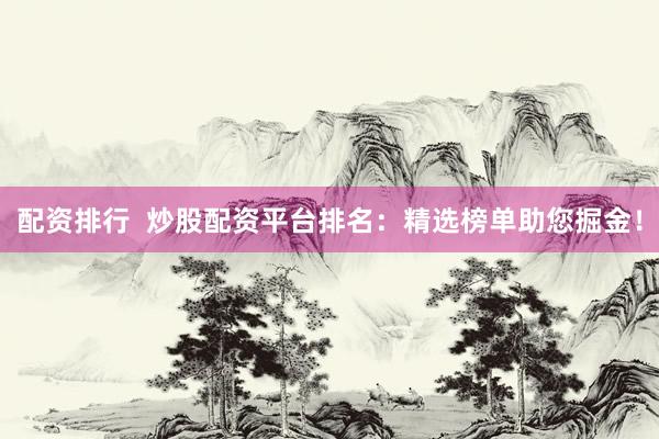 配资排行  炒股配资平台排名：精选榜单助您掘金！